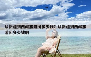 从新疆到西藏旅游团多少钱？从新疆到西藏旅游团多少钱啊