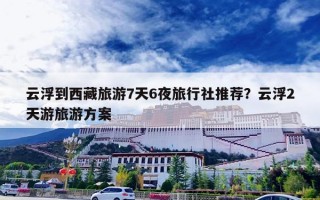 云浮到西藏旅游7天6夜旅行社推荐？云浮2天游旅游方案