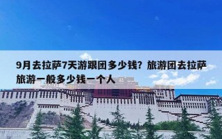 9月去拉萨7天游跟团多少钱？旅游团去拉萨旅游一般多少钱一个人