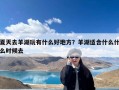 夏天去羊湖玩有什么好地方？羊湖适合什么什么时候去