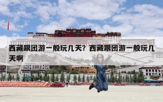 西藏跟团游一般玩几天？西藏跟团游一般玩几天啊