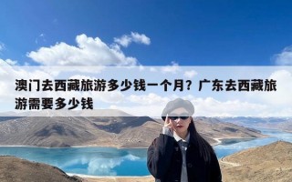 澳门去西藏旅游多少钱一个月？广东去西藏旅游需要多少钱