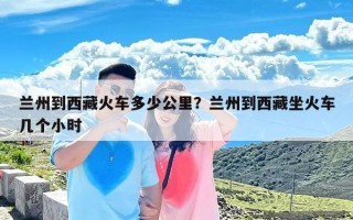 兰州到西藏火车多少公里？兰州到西藏坐火车几个小时