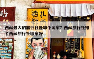 西藏最大的旅行社是哪个国家？西藏旅行社排名西藏旅行社哪家好