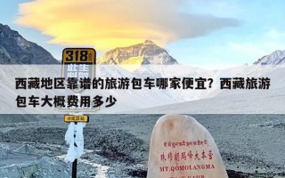 西藏地区靠谱的旅游包车哪家便宜？西藏旅游包车大概费用多少