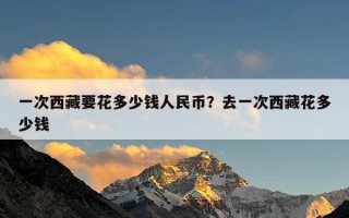 一次西藏要花多少钱人民币？去一次西藏花多少钱