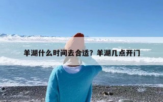 羊湖什么时间去合适？羊湖几点开门
