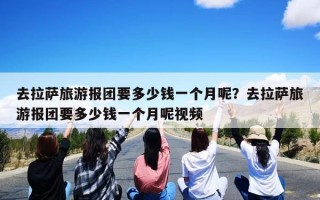 去拉萨旅游报团要多少钱一个月呢？去拉萨旅游报团要多少钱一个月呢视频