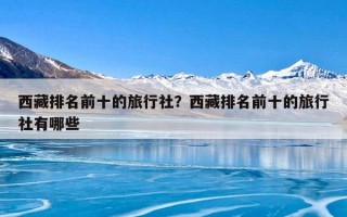 西藏排名前十的旅行社？西藏排名前十的旅行社有哪些