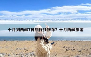 十月到西藏7日旅行社推荐？十月西藏旅游