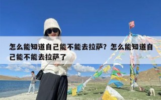 怎么能知道自己能不能去拉萨？怎么能知道自己能不能去拉萨了