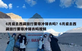 6月底去西藏旅行要带冲锋衣吗？6月底去西藏旅行要带冲锋衣吗视频