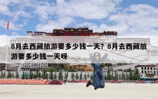 8月去西藏旅游要多少钱一天？8月去西藏旅游要多少钱一天呀