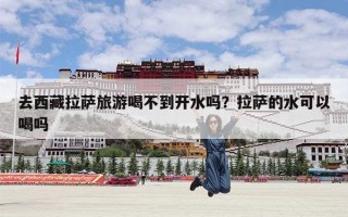 去西藏拉萨旅游喝不到开水吗？拉萨的水可以喝吗