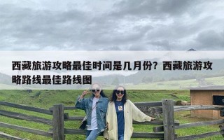 西藏旅游攻略最佳时间是几月份？西藏旅游攻略路线最佳路线图