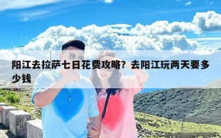 阳江去拉萨七日花费攻略？去阳江玩两天要多少钱