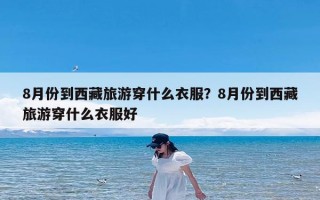 8月份到西藏旅游穿什么衣服？8月份到西藏旅游穿什么衣服好