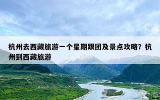 杭州去西藏旅游一个星期跟团及景点攻略？杭州到西藏旅游