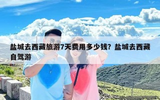 盐城去西藏旅游7天费用多少钱？盐城去西藏自驾游
