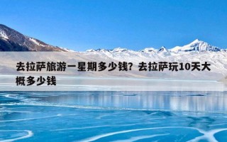 去拉萨旅游一星期多少钱？去拉萨玩10天大概多少钱