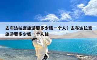 去布达拉宫旅游要多少钱一个人？去布达拉宫旅游要多少钱一个人住