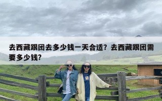 去西藏跟团去多少钱一天合适？去西藏跟团需要多少钱?