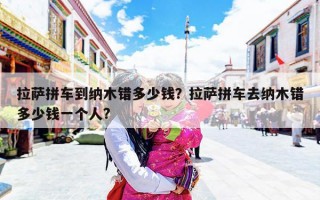 拉萨拼车到纳木错多少钱？拉萨拼车去纳木错多少钱一个人?