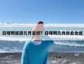 日喀则旅游几月去好？日喀则几月份去合适