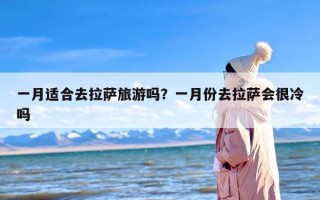 一月适合去拉萨旅游吗？一月份去拉萨会很冷吗