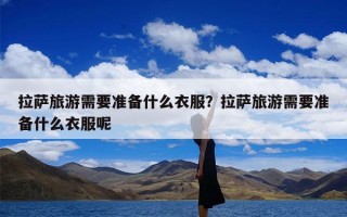 拉萨旅游需要准备什么衣服？拉萨旅游需要准备什么衣服呢