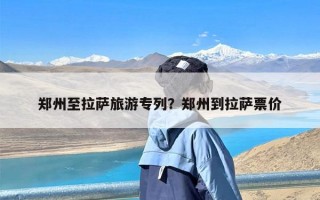 郑州至拉萨旅游专列？郑州到拉萨票价