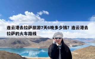 连云港去拉萨旅游7天6晚多少钱？连云港去拉萨的火车路线
