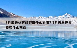 5月底去林芝旅游带什么衣服？7月去林芝需要带什么东西