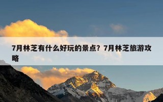 7月林芝有什么好玩的景点？7月林芝旅游攻略