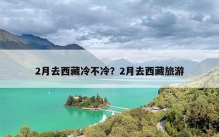 2月去西藏冷不冷？2月去西藏旅游