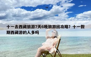 十一去西藏旅游7天6晚旅游团攻略？十一假期西藏游的人多吗