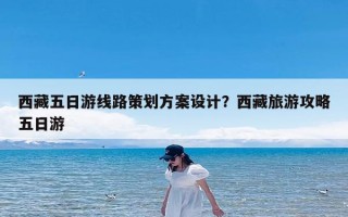 西藏五日游线路策划方案设计？西藏旅游攻略五日游