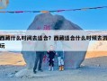 西藏什么时间去适合？西藏适合什么时候去游玩