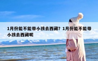 1月份能不能带小孩去西藏？1月份能不能带小孩去西藏呢