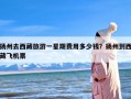 扬州去西藏旅游一星期费用多少钱？扬州到西藏飞机票