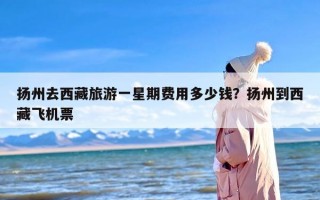 扬州去西藏旅游一星期费用多少钱？扬州到西藏飞机票