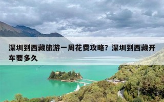 深圳到西藏旅游一周花费攻略？深圳到西藏开车要多久