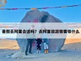 暑假去阿里合适吗？去阿里旅游需要带什么