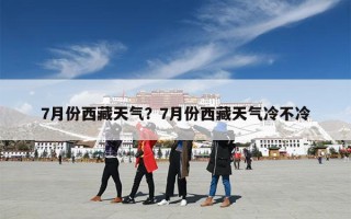 7月份西藏天气？7月份西藏天气冷不冷