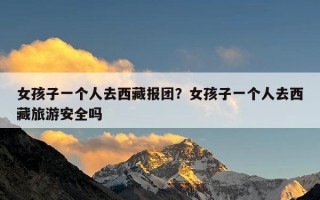 女孩子一个人去西藏报团？女孩子一个人去西藏旅游安全吗