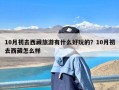 10月初去西藏旅游有什么好玩的？10月初去西藏怎么样