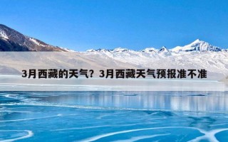 3月西藏的天气？3月西藏天气预报准不准