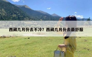 西藏几月份去不冷？西藏几月份去最舒服