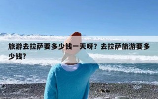 旅游去拉萨要多少钱一天呀？去拉萨旅游要多少钱?