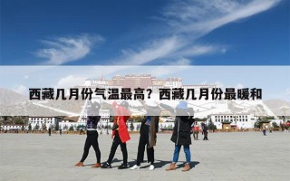西藏几月份气温最高？西藏几月份最暖和